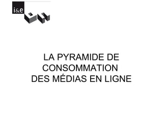 LA PYRAMIDE DE CONSOMMATION  DES MÉDIAS EN LIGNE 