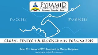 SUCCESS BUSINESS
Date: 31st January 2019, Courtyard by Marriot Bangalore
www.pyramidplatforms.com
GLOBAL FINTECH & BLOCKCHAIN FORUM 2019
 