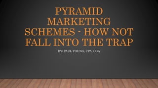 PYRAMID
MARKETING
SCHEMES - HOW NOT
FALL INTO THE TRAP
BY: PAUL YOUNG, CPA, CGA
 