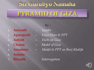 By :
1.   Anirudh      -   Leader
2.   Aparajeeth   –   Voice Over & PPT
3.   Ashish       –   Facts on Giza
4.   Charan       –   Model of Giza
5.   Anushree     –   Model & PPT on Burj Khalifa
6.   Anjana
7.   Bharath          Interrogation
 