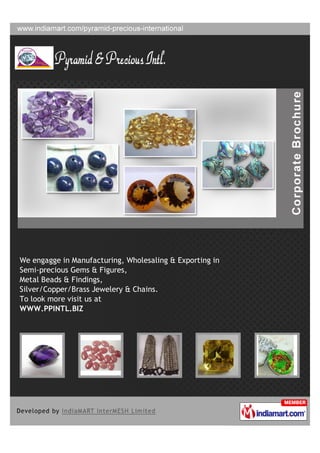 We engagge in Manufacturing, Wholesaling & Exporting in
Semi-precious Gems & Figures,
Metal Beads & Findings,
Silver/Copper/Brass Jewelery & Chains.
To look more visit us at
WWW.PPINTL.BIZ
 