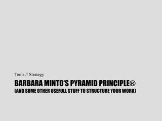 BARBARA MINTO„S PYRAMID PRINCIPLE®
(AND SOME OTHER USEFULL STUFF TO STRUCTURE YOUR WORK)
Tools // Strategy
 