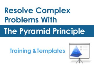 Resolve Complex
Problems With
The Pyramid Principle
Training &Templates
 