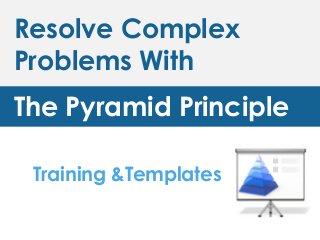 Resolve Complex
Problems With
The Pyramid Principle
Training &Templates
 