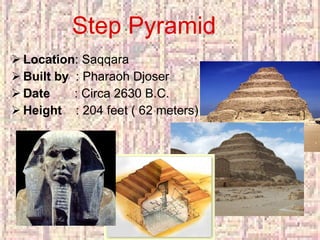 Step Pyramid Location : Saqqara Built by   : Pharaoh Djoser Date   : Circa 2630 B.C. Height  : 204 feet ( 62 meters) 
