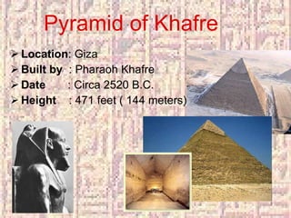 Pyramid of Khafre Location : Giza Built by   : Pharaoh Khafre Date   : Circa 2520 B.C. Height  : 471 feet ( 144 meters) 