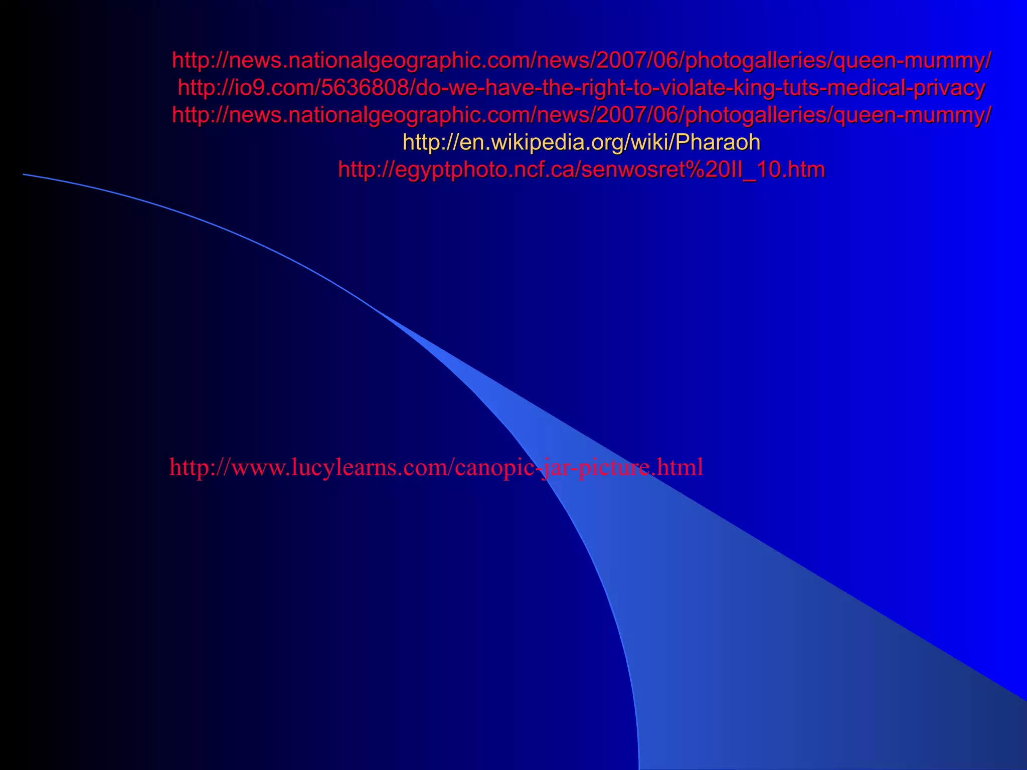 http://news.nationalgeographic.com/news/2007/06/photogalleries/queen-mummy/ http://io9.com/5636808/do-we-have-the-right-to-violate-king-tuts-medical-privacy http://news.nationalgeographic.com/news/2007/06/photogalleries/queen-mummy/ http://en.wikipedia.org/wiki/Pharaoh http://egyptphoto.ncf.ca/senwosret%20II_10.htm http://www.lucylearns.com/canopic-jar-picture.html
