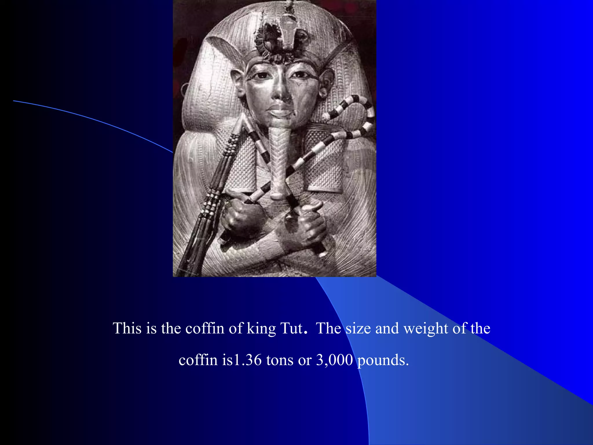 This is the coffin of king Tut . The size and weight of the coffin is1.36 tons or 3,000 pounds.