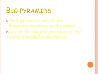 BIG PYRAMIDS
That pyramid is one of the
biosphere reserves on the planet
One of the biggest pyramids of the
world is localed in Guatemala