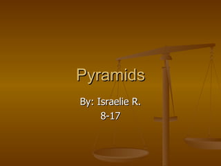 Pyramids By: Israelie R. 8-17 