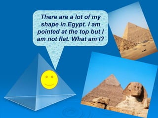 There are a lot of my
shape in Egypt. I am
pointed at the top but I
am not flat. What am I?
 