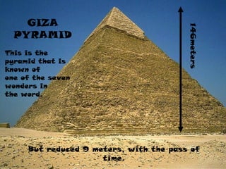 GIZA
PYRAMID
This is the
pyramid that is
known of
one of the seven
wonders in
the word.
But reduced 9 meters, with the pass of
time.
146meters
 