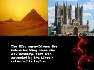 The Giza pyramid was the
talest building since the
XIV century, that was
exceeded by the Lincoln
cathedral in Ingland.
 