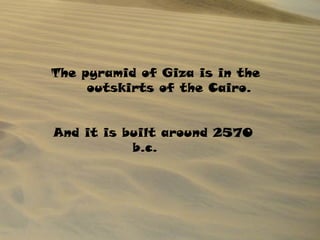 The pyramid of Giza is in the
outskirts of the Cairo.
And it is built around 2570
b.c.
 