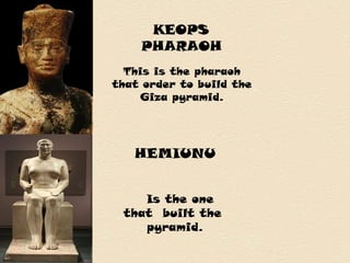 KEOPS
PHARAOH
This is the pharaoh
that order to build the
Giza pyramid.
HEMIUNU
Is the one
that built the
pyramid.
 