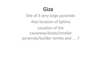 Giza
Site of 3 very large pyramids
Also location of Sphinx
Location of the
causeway/boats/smaller
pyramids/builder tombs and . . .?