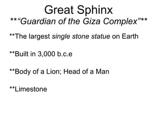 Great Sphinx ** “Guardian of the Giza Complex”** **The largest  single stone statue  on Earth **Built in 3,000 b.c.e **Body of a Lion; Head of a Man **Limestone 