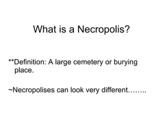 What is a Necropolis? **Definition: A large cemetery or burying place. ~Necropolises can look very different…….. 