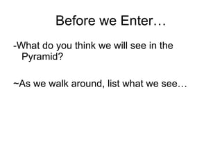 Before we Enter… -What do you think we will see in the Pyramid? ~As we walk around, list what we see… 