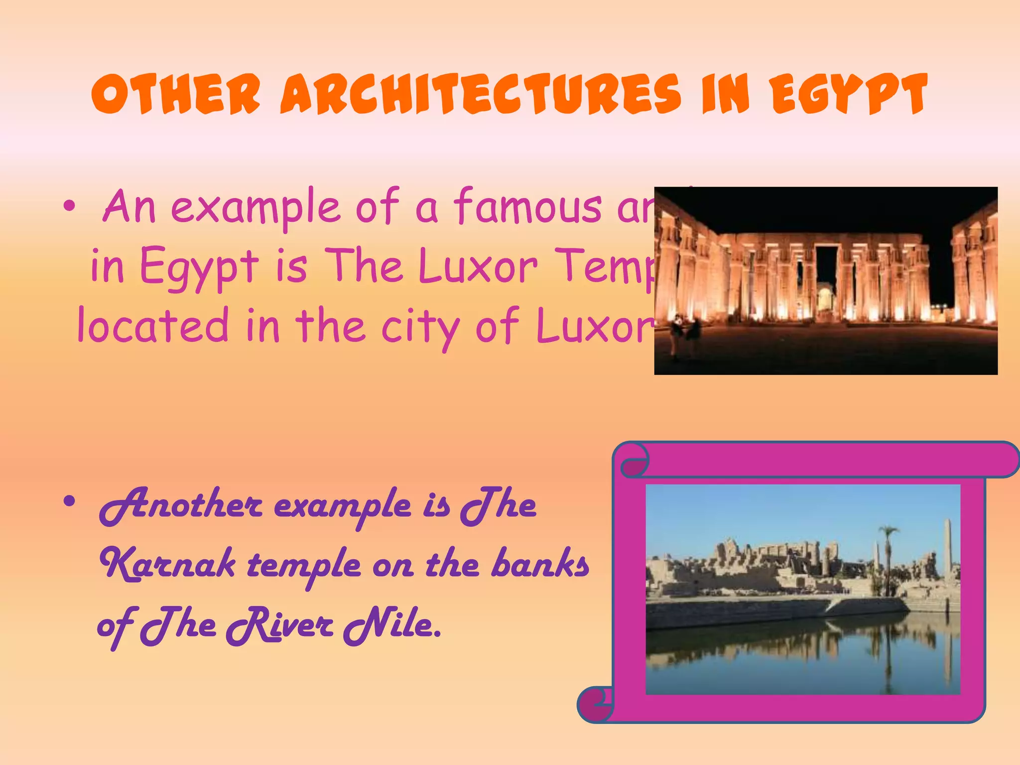 Other Architectures in Egypt
• An example of a famous architecture
in Egypt is The Luxor Temple
located in the city of Luxor or Thebes.
• Another example is The
Karnak temple on the banks
of The River Nile.
 