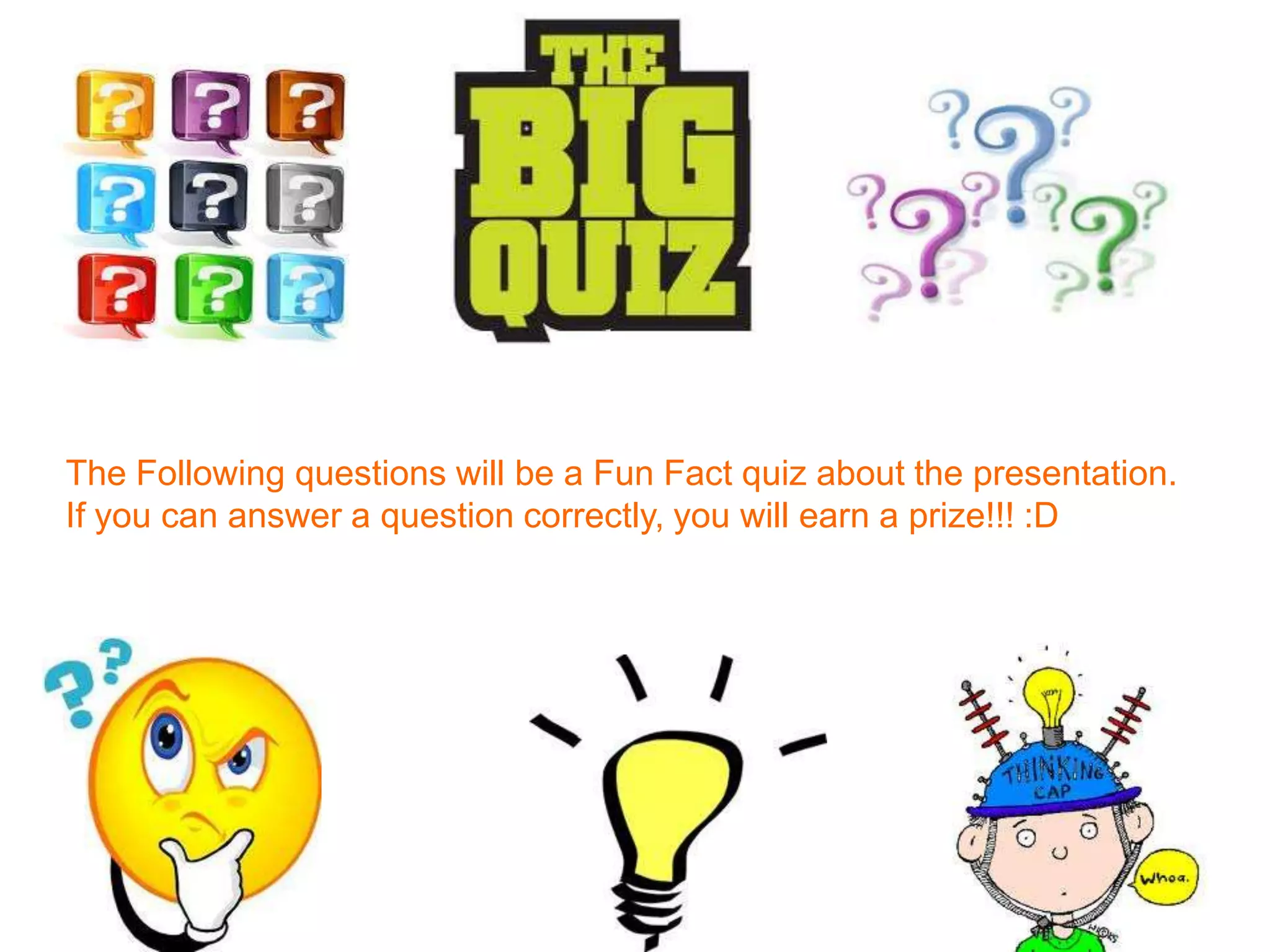 The Following questions will be a Fun Fact quiz about the presentation.
If you can answer a question correctly, you will earn a prize!!! :D
 