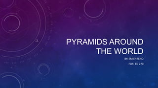 PYRAMIDS AROUND
THE WORLD
BY: EMILY RENO
FOR: ED 270

 