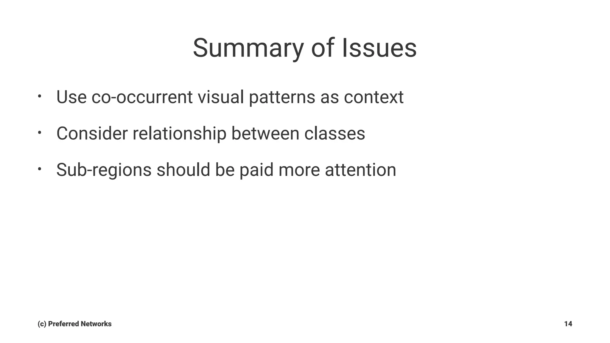 Summary of Issues
• Use co-occurrent visual patterns as context
• Consider relationship between classes
• Sub-regions should be paid more attention
(c) Preferred Networks 14
 