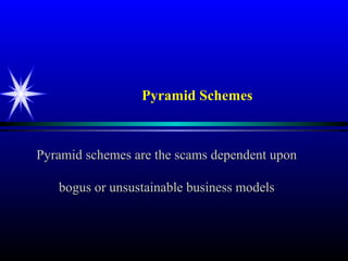 Pyramid Schemes
Pyramid schemes are the scams dependent uponPyramid schemes are the scams dependent upon
bogus or unsustainable business modelsbogus or unsustainable business models
 