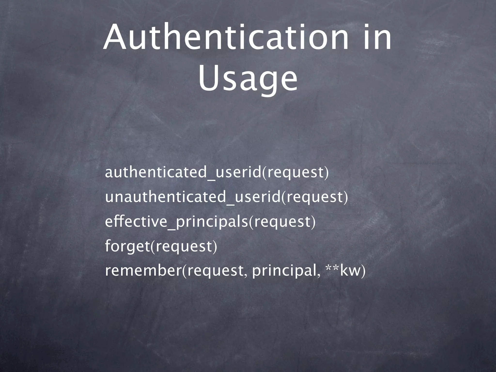 Authentication in
     Usage

authenticated_userid(request)
unauthenticated_userid(request)
effective_principals(request)
forget(request)
remember(request, principal, **kw)
 
