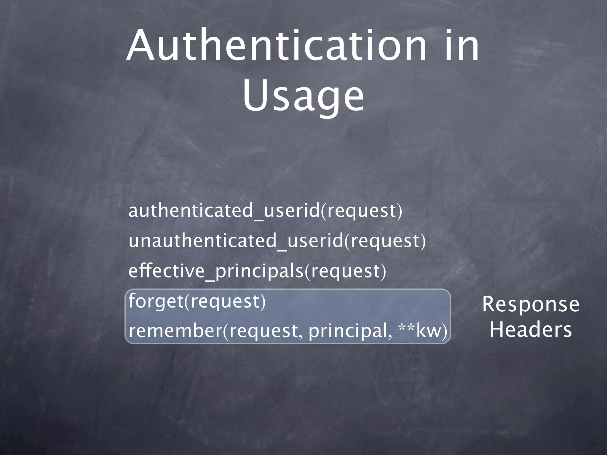 Authentication in
     Usage

authenticated_userid(request)
unauthenticated_userid(request)
effective_principals(request)
forget(request)                      Response
remember(request, principal, **kw)    Headers
 