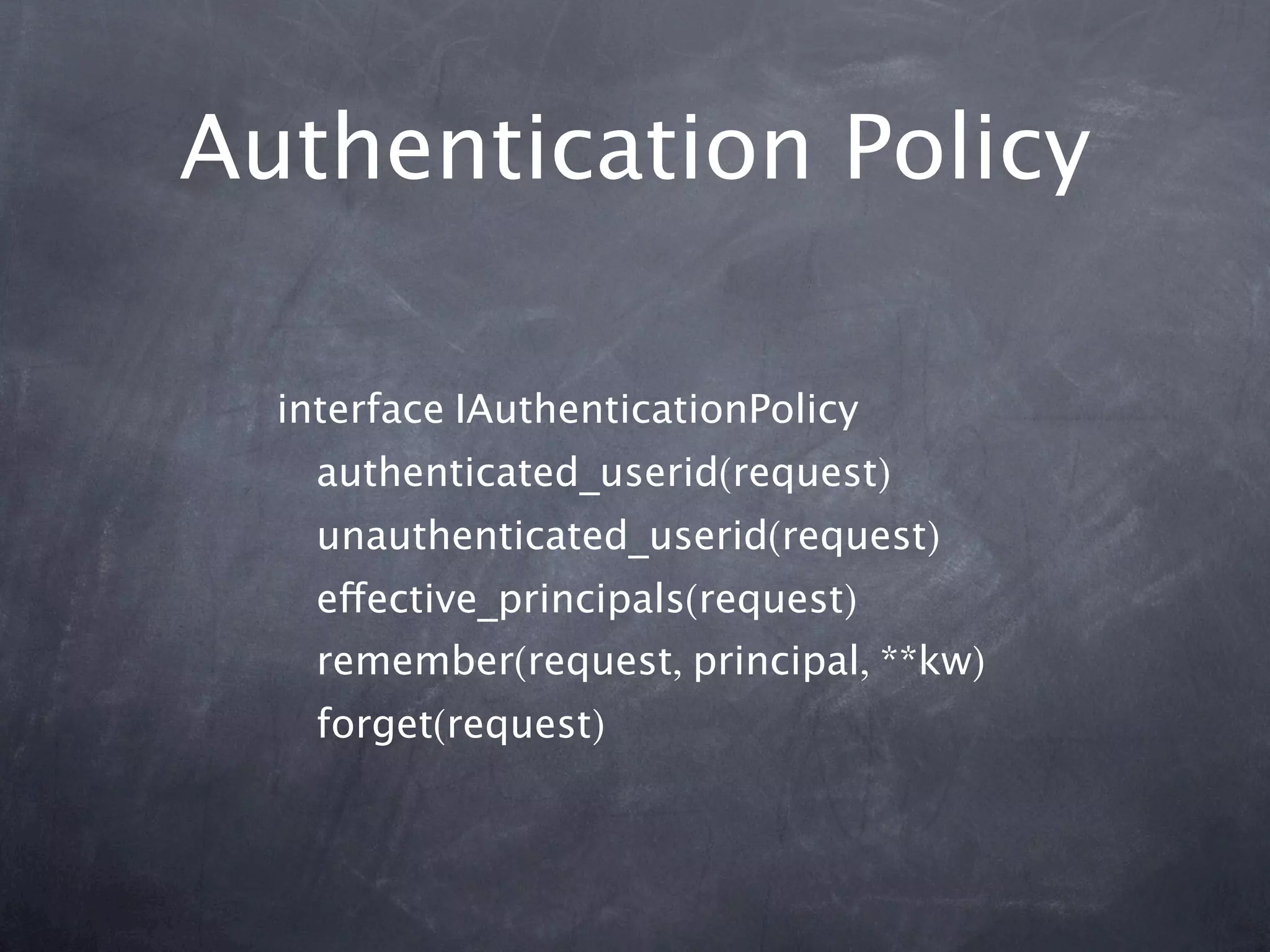 Authentication Policy

  interface IAuthenticationPolicy
    authenticated_userid(request)
    unauthenticated_userid(request)
    effective_principals(request)
    remember(request, principal, **kw)
    forget(request)
 