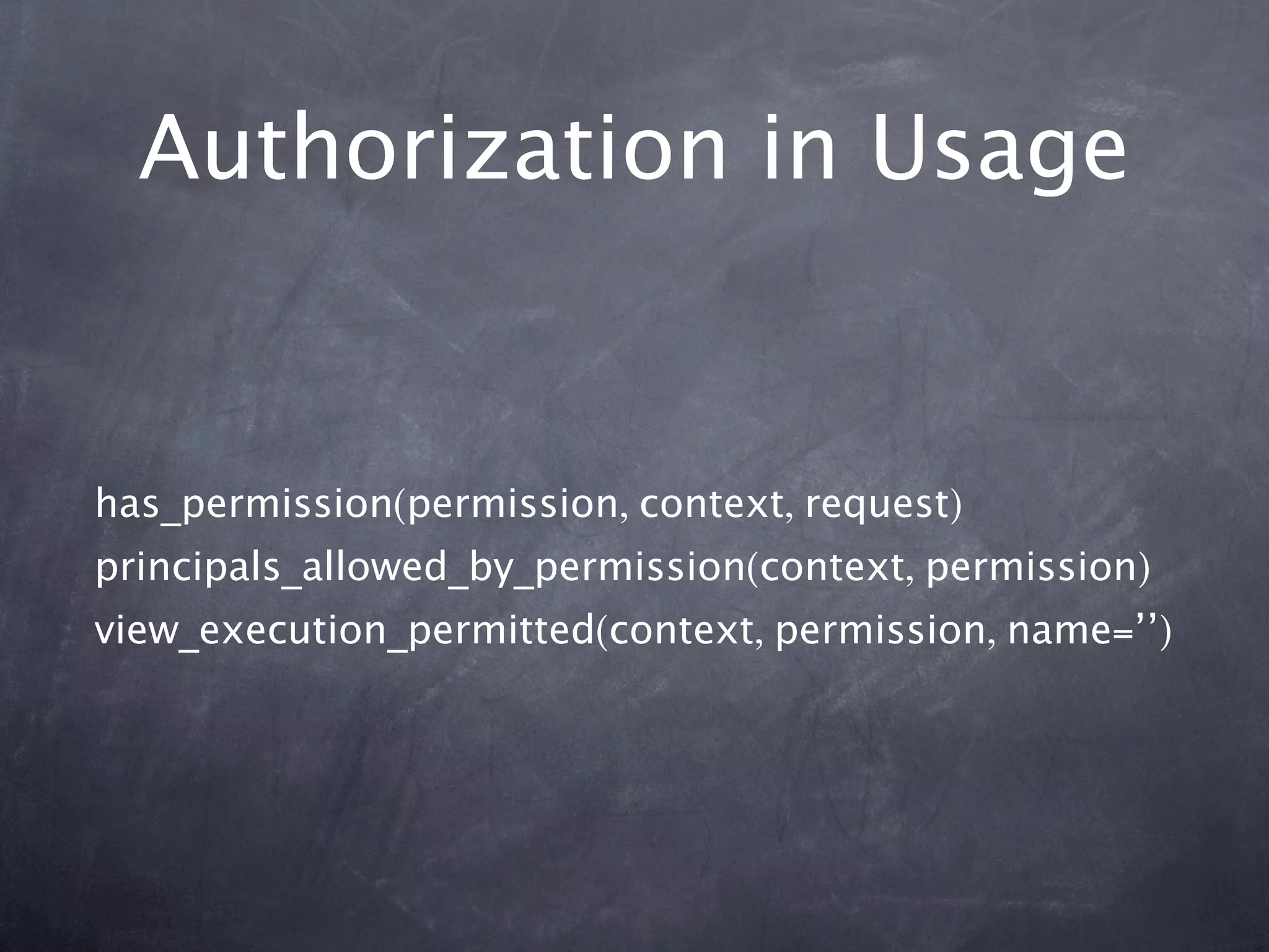 Authorization in Usage


has_permission(permission, context, request)
principals_allowed_by_permission(context, permission)
view_execution_permitted(context, permission, name=’’)
 