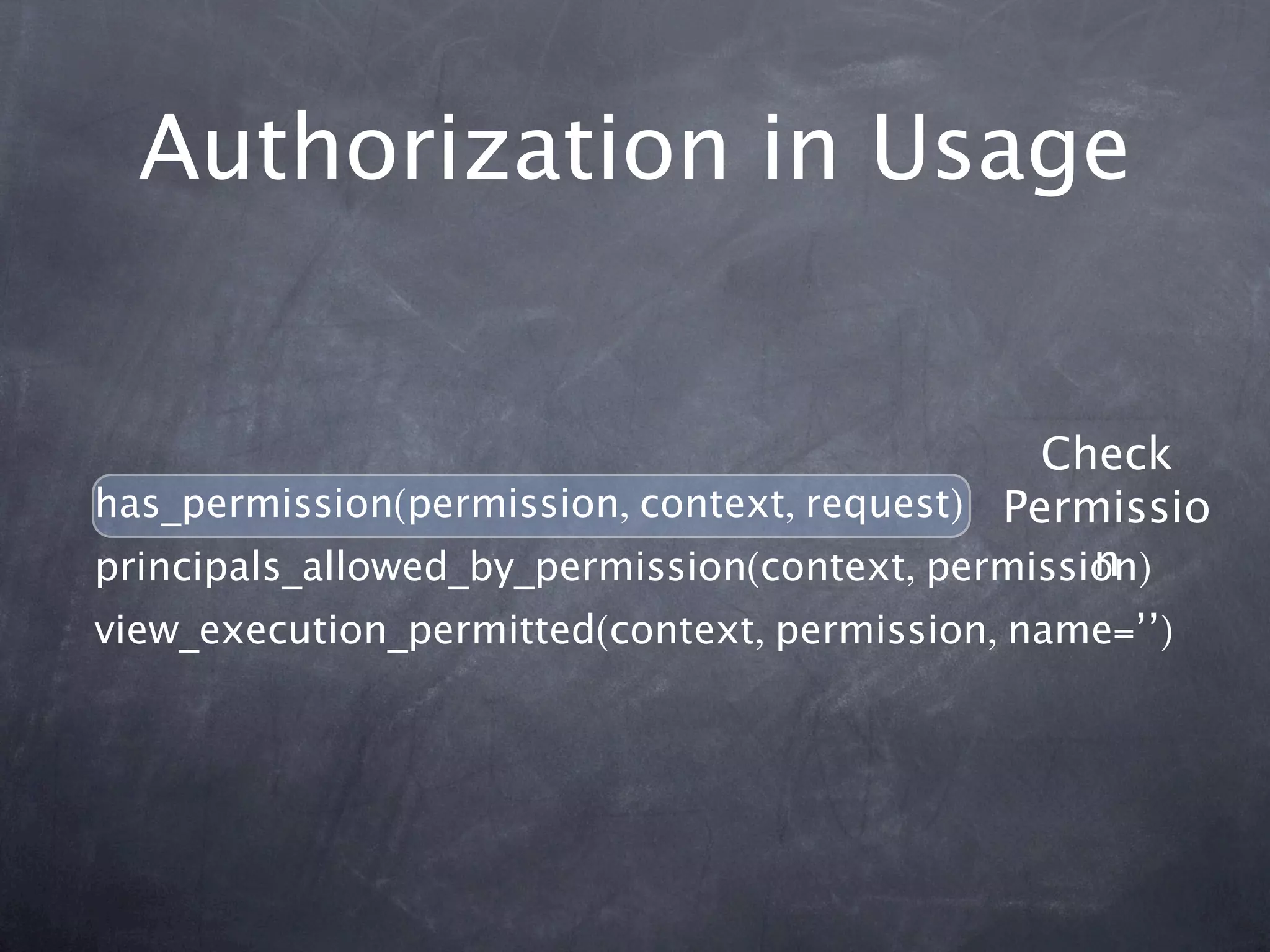 Authorization in Usage


                                               Check
has_permission(permission, context, request) Permissio
                                                  n
principals_allowed_by_permission(context, permission)
view_execution_permitted(context, permission, name=’’)
 