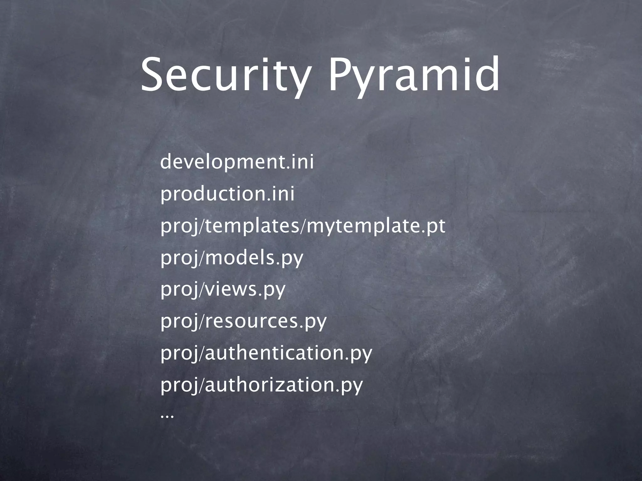Security Pyramid
development.ini
production.ini
proj/templates/mytemplate.pt
proj/models.py
proj/views.py
proj/resources.py
proj/authentication.py
proj/authorization.py
...
 