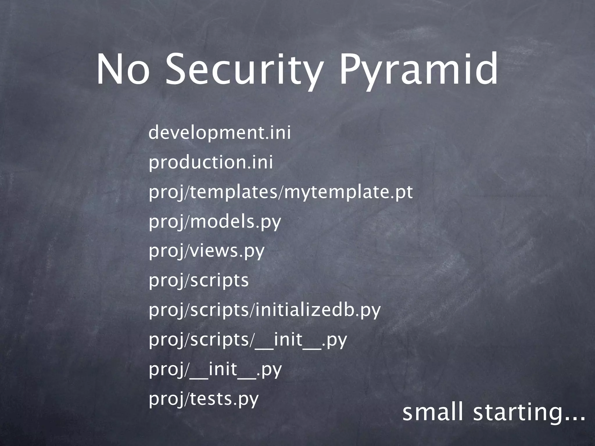 No Security Pyramid
  development.ini
  production.ini
  proj/templates/mytemplate.pt
  proj/models.py
  proj/views.py
  proj/scripts
  proj/scripts/initializedb.py
  proj/scripts/__init__.py
  proj/__init__.py
  proj/tests.py
                                 small starting...
 