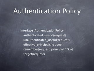Authentication Policy

  interface IAuthenticationPolicy
    authenticated_userid(request)
    unauthenticated_userid(request)
    effective_principals(request)
    remember(request, principal, **kw)
    forget(request)
 