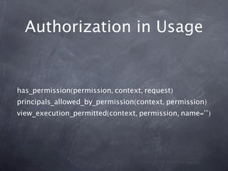 Authorization in Usage


has_permission(permission, context, request)
principals_allowed_by_permission(context, permission)
view_execution_permitted(context, permission, name=’’)
 