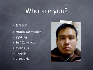 Who are you?

村岡友介

MURAOKA Yusuke
@jbking
Self Contractor
pylons-ja
pypy-ja
django-ja
 