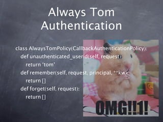 Always Tom
          Authentication
class AlwaysTomPolicy(CallbackAuthenticationPolicy):
  def unauthenticated_userid(self, request):
    return ‘tom’
  def remember(self, request, principal, **kw):
    return []
  def forget(self, request):
    return []
 