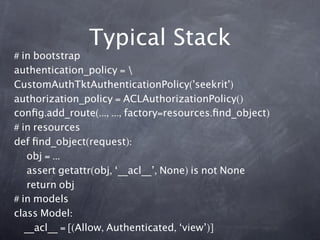 Typical Stack
# in bootstrap
authentication_policy = 
CustomAuthTktAuthenticationPolicy('seekrit')
authorization_policy = ...