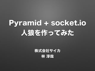 Pyramid + socket.io 
人狼を作ってみた 
PyCon JP 2014 
林 淳哉 
 