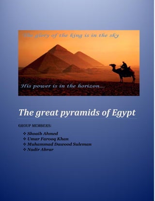 The great pyramids of Egypt
Group members:
 Shoaib Ahmed
 Umar Farooq Khan
 Muhammad Dawood Suleman
 Nadir Abrar
 