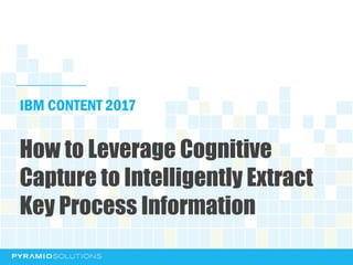 IBM CONTENT 2017
How to Leverage Cognitive
Capture to Intelligently Extract
Key Process Information
 