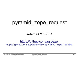 2013-07-03 Europython Firenze pyramid_zope_request 1/7
pyramid_zope_request
Adam GROSZER
https://github.com/agroszer
https://github.com/zopefoundation/pyramid_zope_request
 