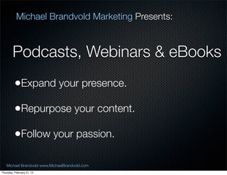 Michael Brandvold Marketing Presents:



        Podcasts, Webinars & eBooks
          ?Expand your presence.
          ?Repurpose your content.
          ?Follow your passion.

   Michael Brandvold www.MichaelBrandvold.com      10
Thursday, February 21, 13
 