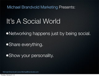 Michael Brandvold Marketing Presents:


          Its A Social World
         ?Networking happens just by being social.
         ?Share everything.
         ?Show your personality.

   Michael Brandvold www.MichaelBrandvold.com        11
Thursday, February 21, 13
 