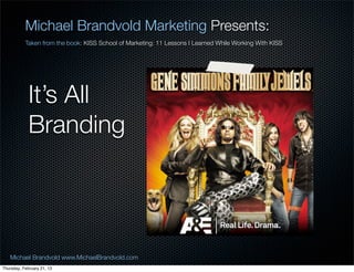 Michael Brandvold Marketing Presents:
           Taken from the book: KISS School of Marketing: 11 Lessons I Learned While Working With KISS




             Its All
             Branding




   Michael Brandvold www.MichaelBrandvold.com                                                            16
Thursday, February 21, 13
 