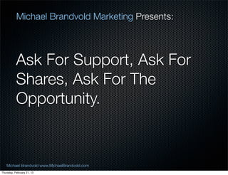 Michael Brandvold Marketing Presents:



           Ask For Support, Ask For
           Shares, Ask For The
           Opportunity.


   Michael Brandvold www.MichaelBrandvold.com      21
Thursday, February 21, 13
 