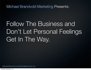 Michael Brandvold Marketing Presents:



           Follow The Business and
           Dont Let Personal Feelings
           Get In The Way.


   Michael Brandvold www.MichaelBrandvold.com      23
Thursday, February 21, 13
 