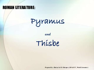 ROMAN LITERATURE:
Pyramus
and
Thisbe
Prepared by: Hariza Sol D. Marquez (2014;SCC_World Literature)
 